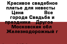 Красивое свадебное платье для невесты › Цена ­ 15 000 - Все города Свадьба и праздники » Другое   . Московская обл.,Железнодорожный г.